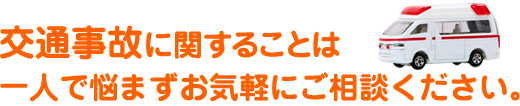 交通事故のに関することは一人で悩まずお気軽にご相談ください。